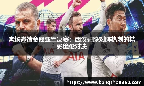 客场邀请赛冠亚军决赛：西汉姆联对阵热刺的精彩绝伦对决
