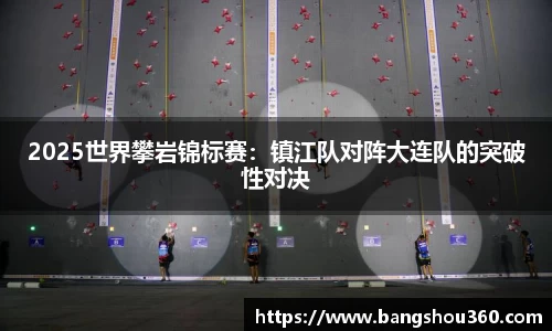 2025世界攀岩锦标赛：镇江队对阵大连队的突破性对决