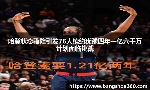 哈登状态骤降引发76人续约犹豫四年一亿六千万计划面临挑战