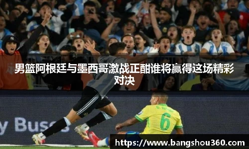 男篮阿根廷与墨西哥激战正酣谁将赢得这场精彩对决