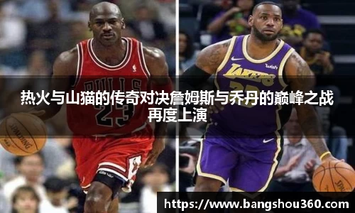 热火与山猫的传奇对决詹姆斯与乔丹的巅峰之战再度上演