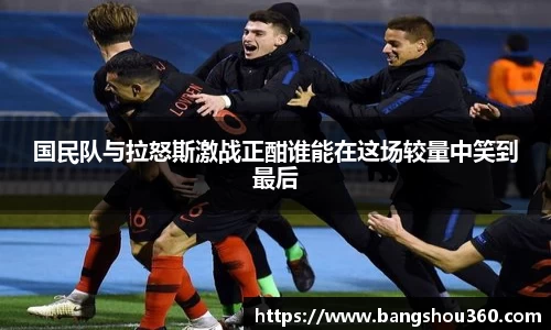 国民队与拉怒斯激战正酣谁能在这场较量中笑到最后