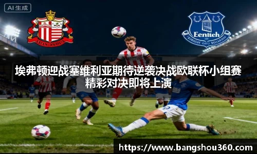 埃弗顿迎战塞维利亚期待逆袭决战欧联杯小组赛精彩对决即将上演